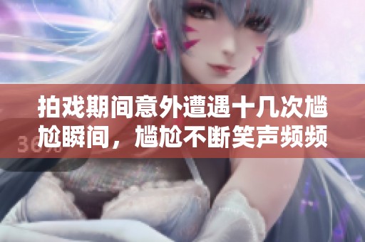 拍戲期間意外遭遇十幾次尷尬瞬間，尷尬不斷笑聲頻頻