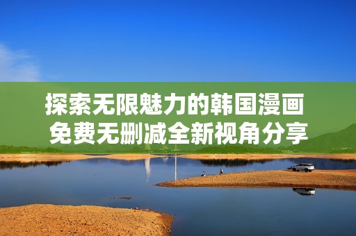 探索無限魅力的韓國漫畫 免費(fèi)無刪減全新視角分享