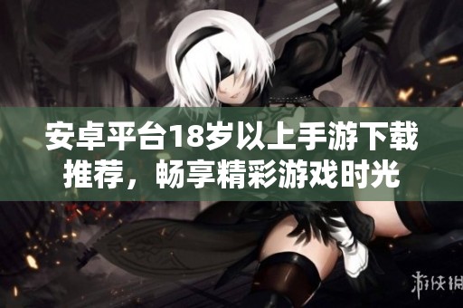安卓平臺(tái)18歲以上手游下載推薦，暢享精彩游戲時(shí)光