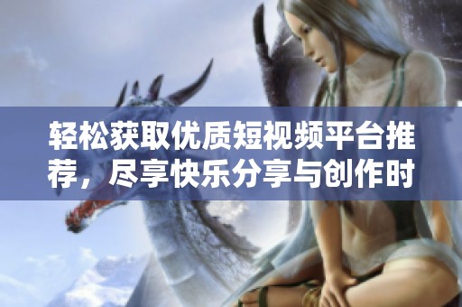 輕松獲取優(yōu)質(zhì)短視頻平臺(tái)推薦，盡享快樂(lè)分享與創(chuàng)作時(shí)刻