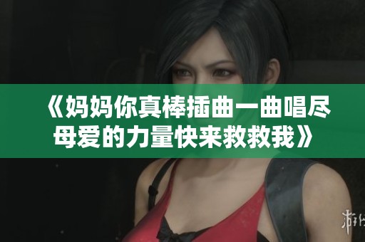 《媽媽你真棒插曲一曲唱盡母愛的力量快來救救我》