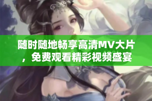 隨時隨地暢享高清MV大片，免費觀看精彩視頻盛宴