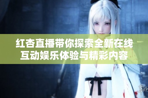 紅杏直播帶你探索全新在線互動娛樂體驗與精彩內(nèi)容
