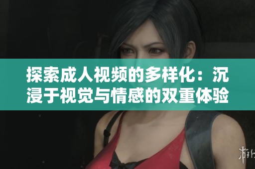 探索成人視頻的多樣化：沉浸于視覺與情感的雙重體驗