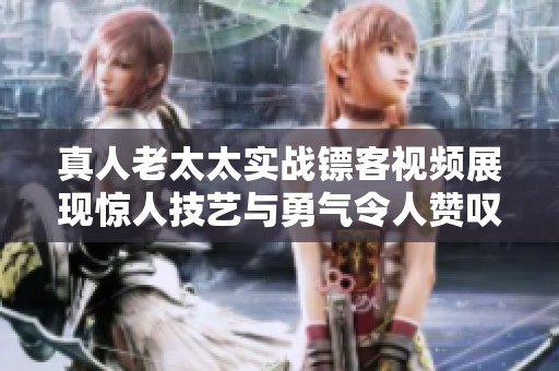 真人老太太實(shí)戰(zhàn)鏢客視頻展現(xiàn)驚人技藝與勇氣令人贊嘆不已