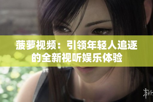 菠蘿視頻：引領(lǐng)年輕人追逐的全新視聽娛樂體驗