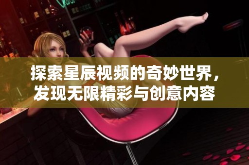 探索星辰視頻的奇妙世界，發(fā)現(xiàn)無(wú)限精彩與創(chuàng)意內(nèi)容