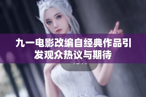 九一電影改編自經(jīng)典作品引發(fā)觀眾熱議與期待