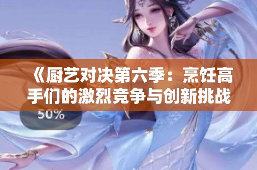 《廚藝對決第六季：烹飪高手們的激烈競爭與創(chuàng)新挑戰(zhàn)》