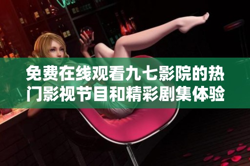 免費(fèi)在線觀看九七影院的熱門(mén)影視節(jié)目和精彩劇集體驗(yàn)