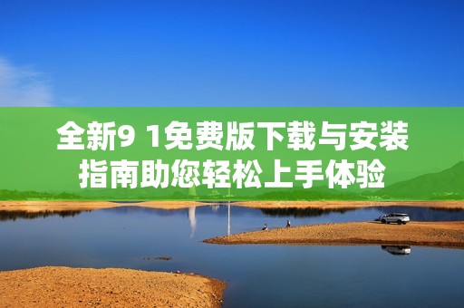 全新9 1免費版下載與安裝指南助您輕松上手體驗