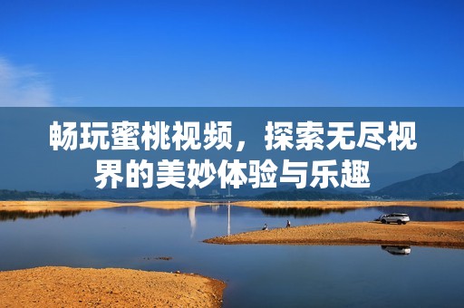 暢玩蜜桃視頻，探索無盡視界的美妙體驗(yàn)與樂趣