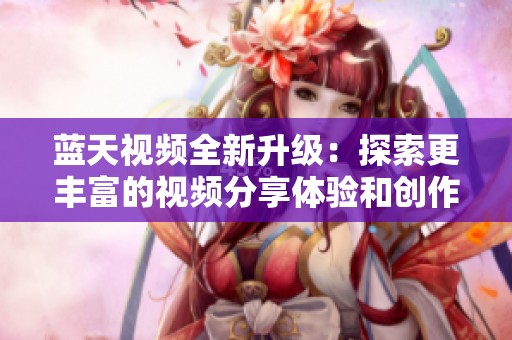 藍(lán)天視頻全新升級：探索更豐富的視頻分享體驗和創(chuàng)作可能性