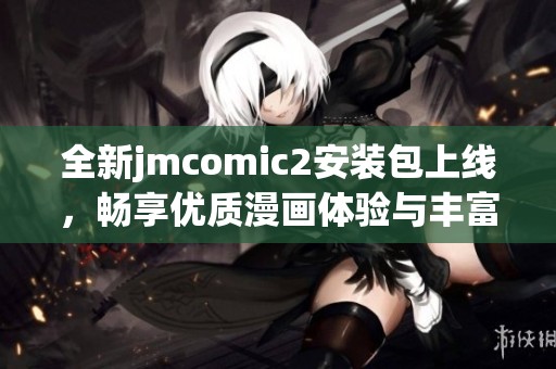 全新jmcomic2安裝包上線(xiàn)，暢享優(yōu)質(zhì)漫畫(huà)體驗(yàn)與豐富內(nèi)容資源