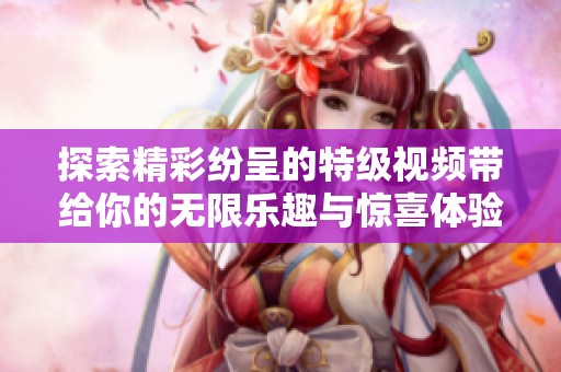 探索精彩紛呈的特級(jí)視頻帶給你的無限樂趣與驚喜體驗(yàn)