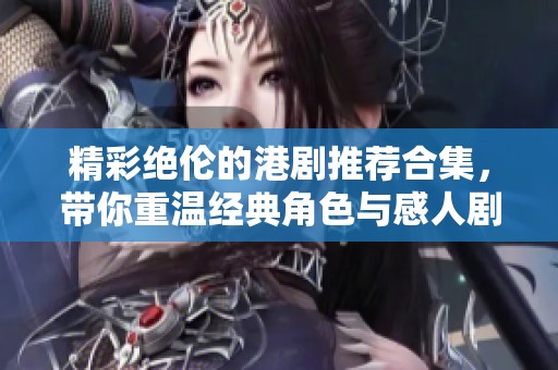 精彩絕倫的港劇推薦合集，帶你重溫經(jīng)典角色與感人劇情