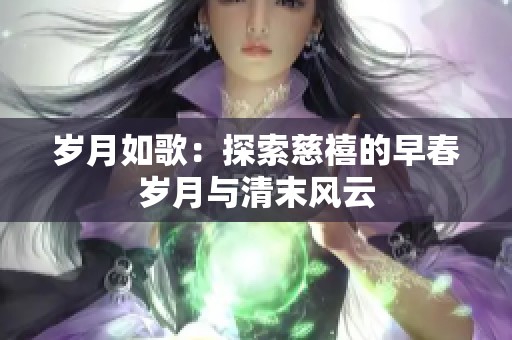 歲月如歌：探索慈禧的早春歲月與清末風云
