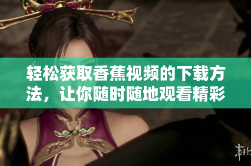 輕松獲取香蕉視頻的下載方法，讓你隨時隨地觀看精彩內(nèi)容