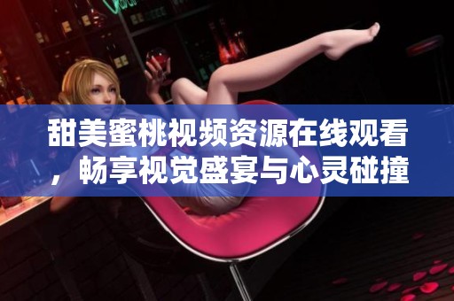 甜美蜜桃視頻資源在線觀看，暢享視覺盛宴與心靈碰撞