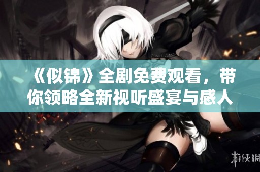 《似錦》全劇免費(fèi)觀看，帶你領(lǐng)略全新視聽盛宴與感人故事