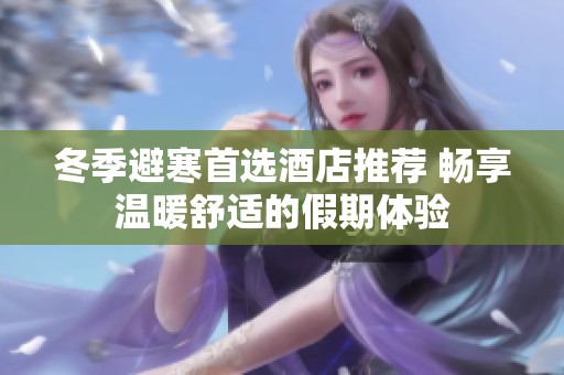 冬季避寒首選酒店推薦 暢享溫暖舒適的假期體驗