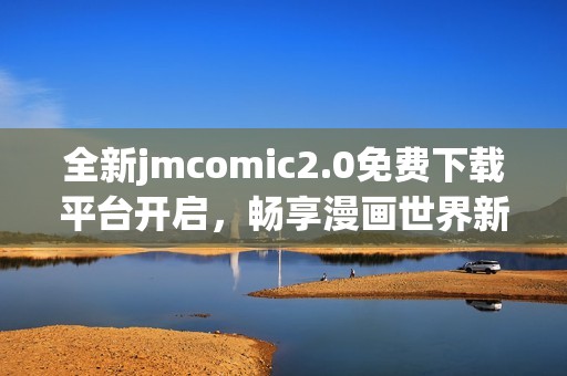 全新jmcomic2.0免費(fèi)下載平臺開啟，暢享漫畫世界新體驗(yàn)！
