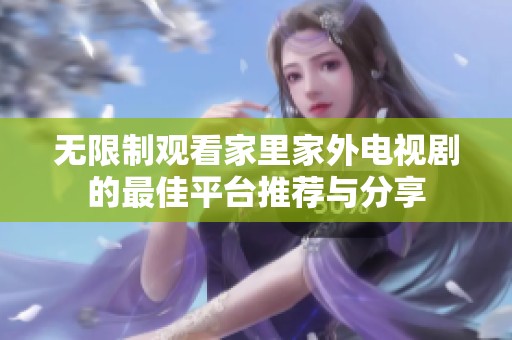 無(wú)限制觀看家里家外電視劇的最佳平臺(tái)推薦與分享