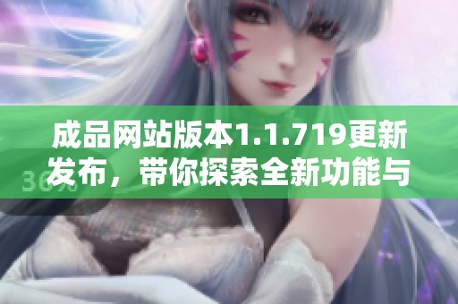 成品網(wǎng)站版本1.1.719更新發(fā)布，帶你探索全新功能與體驗(yàn)