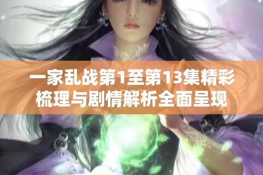 一家亂戰(zhàn)第1至第13集精彩梳理與劇情解析全面呈現(xiàn)