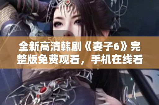 全新高清韓劇《妻子6》完整版免費(fèi)觀看，手機(jī)在線看更便捷