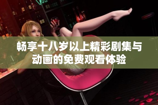 暢享十八歲以上精彩劇集與動(dòng)畫(huà)的免費(fèi)觀看體驗(yàn)