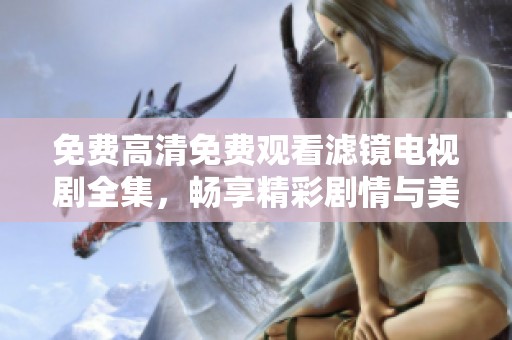 免費(fèi)高清免費(fèi)觀看濾鏡電視劇全集，暢享精彩劇情與美麗畫面