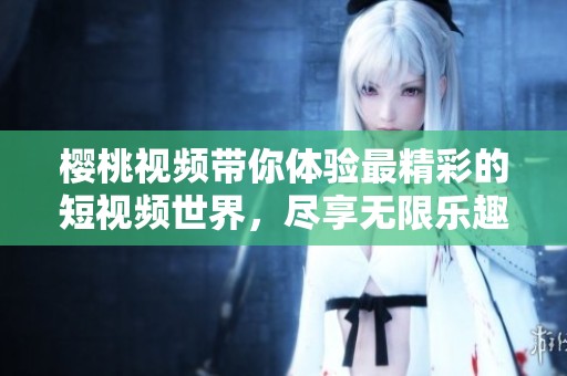 櫻桃視頻帶你體驗最精彩的短視頻世界，盡享無限樂趣與創(chuàng)意
