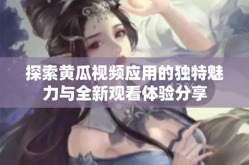 探索黃瓜視頻應(yīng)用的獨(dú)特魅力與全新觀看體驗(yàn)分享