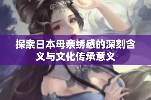 探索日本母親繡感的深刻含義與文化傳承意義