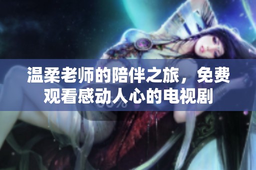 溫柔老師的陪伴之旅，免費(fèi)觀看感動(dòng)人心的電視劇