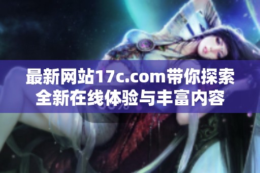 最新網(wǎng)站17c.com帶你探索全新在線體驗(yàn)與豐富內(nèi)容