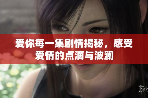愛你每一集劇情揭秘,感受愛情的點(diǎn)滴與波瀾 愛你每一集劇情揭秘,感受愛情的點(diǎn)滴與波瀾