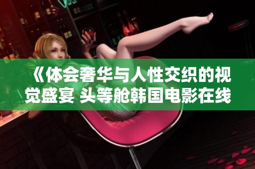 《體會(huì)奢華與人性交織的視覺盛宴 頭等艙韓國(guó)電影在線觀賞》