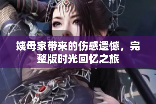 姨母家?guī)淼膫羞z憾，完整版時光回憶之旅