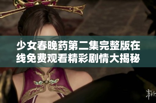 少女春晚藥第二集完整版在線免費觀看精彩劇情大揭秘