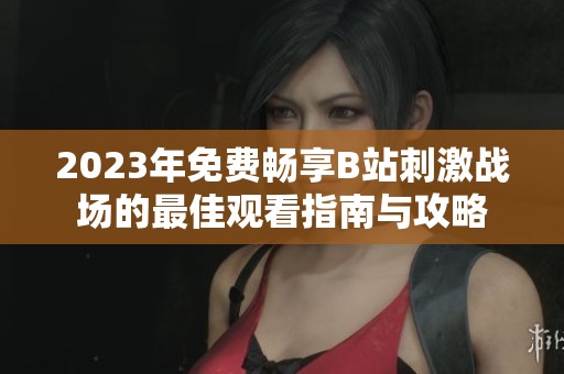2023年免費(fèi)暢享B站刺激戰(zhàn)場(chǎng)的最佳觀(guān)看指南與攻略 2023年免費(fèi)暢享B站刺激戰(zhàn)場(chǎng)的最佳觀(guān)看指南與攻略