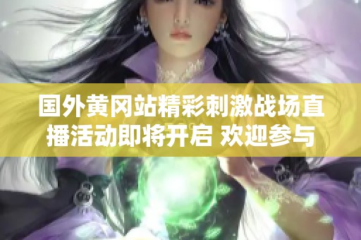 國外黃岡站精彩刺激戰(zhàn)場直播活動即將開啟 歡迎參與共襄盛舉