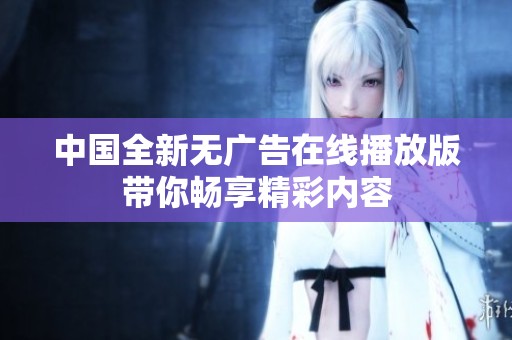 中國全新無廣告在線播放版帶你暢享精彩內(nèi)容