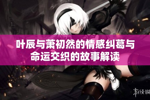 葉辰與蕭初然的情感糾葛與命運(yùn)交織的故事解讀