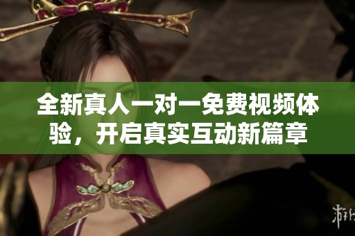 全新真人一對(duì)一免費(fèi)視頻體驗(yàn)，開(kāi)啟真實(shí)互動(dòng)新篇章