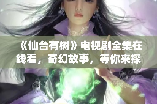《仙臺(tái)有樹》電視劇全集在線看，奇幻故事，等你來探索！