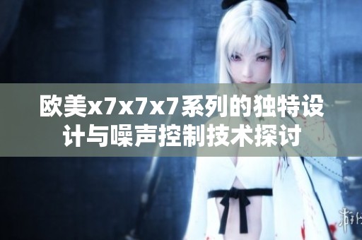 歐美x7x7x7系列的獨(dú)特設(shè)計(jì)與噪聲控制技術(shù)探討