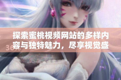 探索蜜桃視頻網(wǎng)站的多樣內(nèi)容與獨(dú)特魅力，盡享視覺盛宴