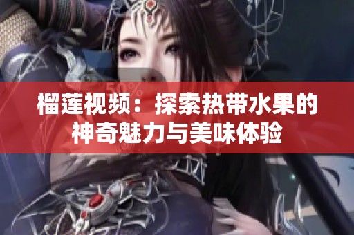 榴蓮視頻：探索熱帶水果的神奇魅力與美味體驗